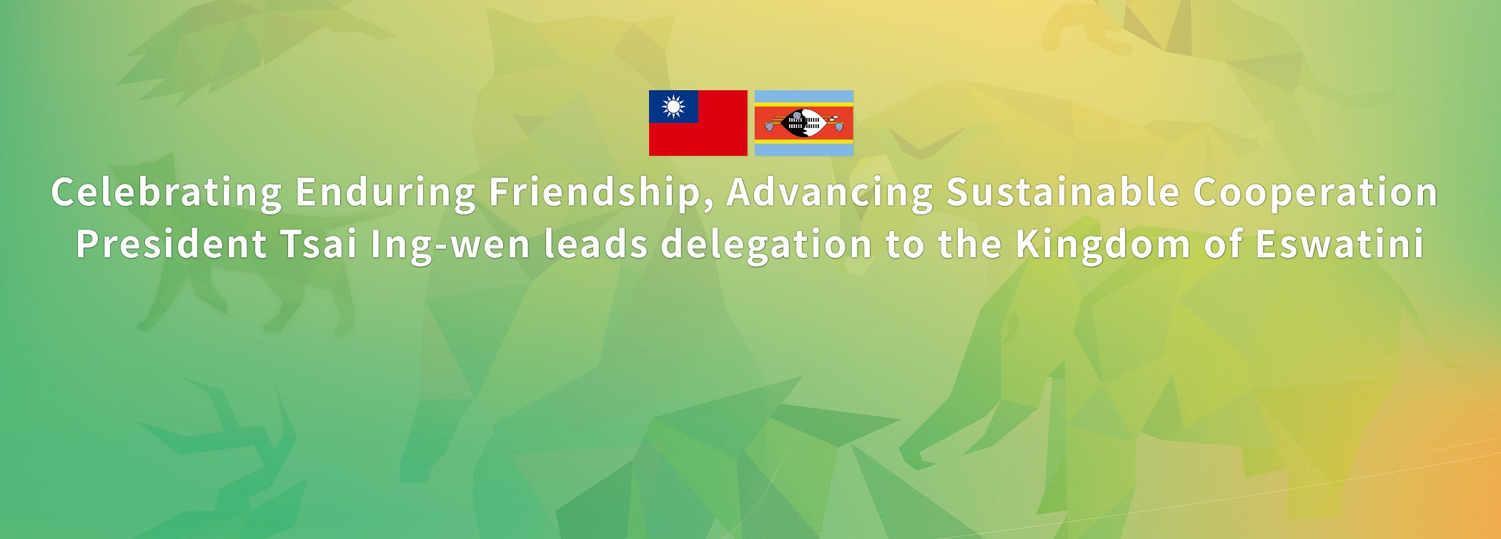 Celebrating Enduring Friendship, Advancing Sustainable Cooperation President Tsai Ing-wen leads delegation to the Kingdom of Eswatini