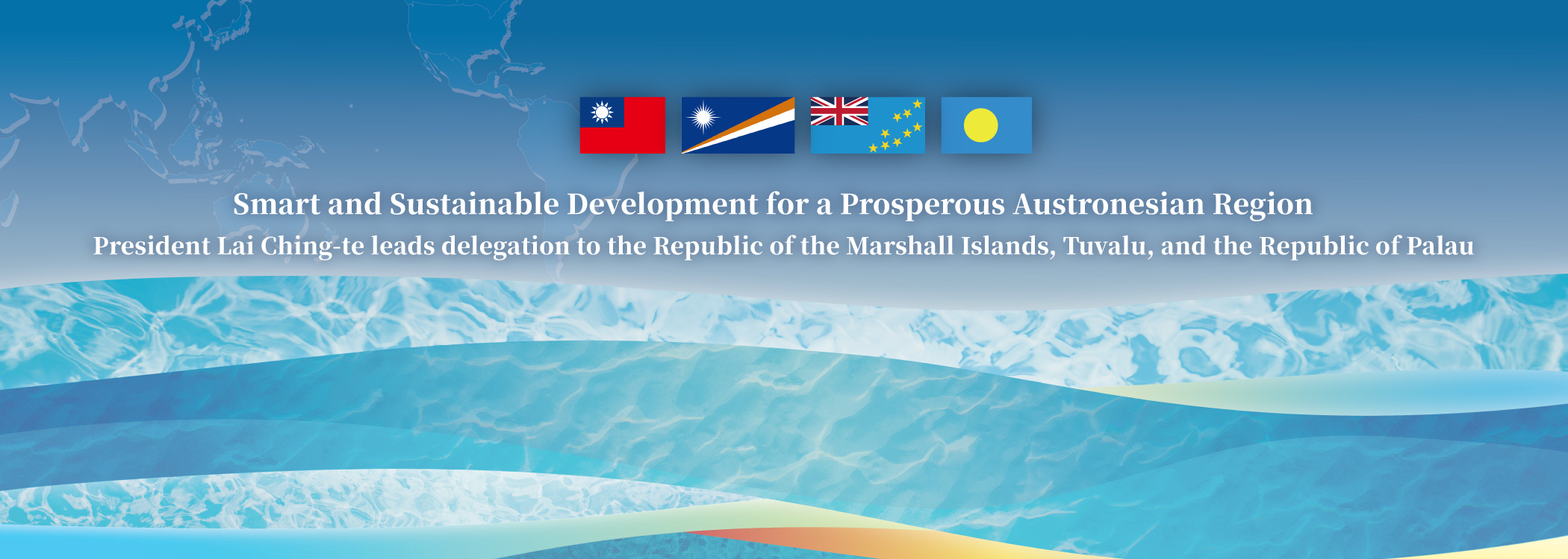 Smart and Sustainable Development for a Prosperous Austronesian Region President Lai Ching-te leads delegation to the Republic of the Marshall Islands, Tuvalu, and the Republic of Palau